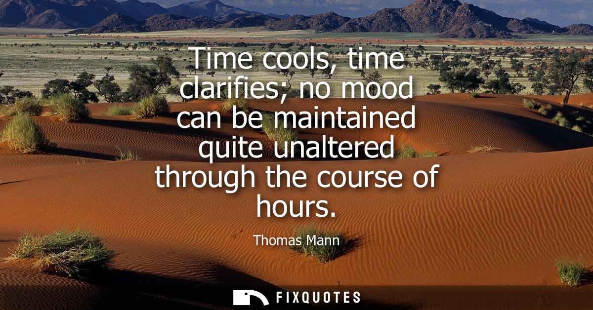 Time cools, time clarifies no mood can be maintained quite unaltered through the course of hours