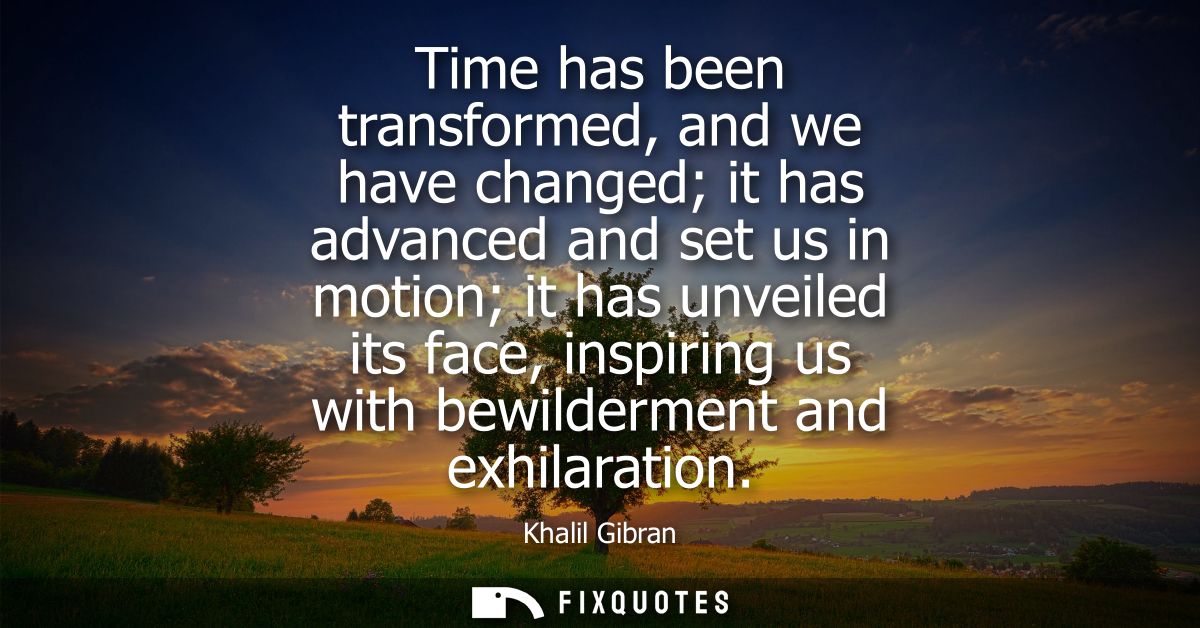 Time has been transformed, and we have changed it has advanced and set us in motion it has unveiled its face, inspiring 