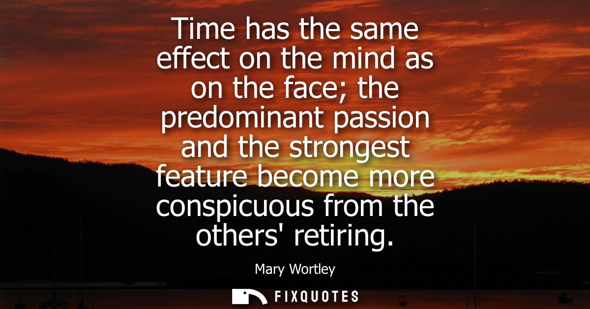 Time has the same effect on the mind as on the face the predominant passion and the strongest feature become more conspi