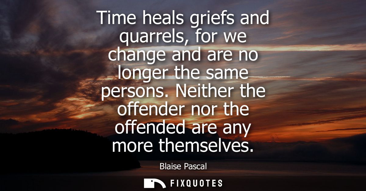Time heals griefs and quarrels, for we change and are no longer the same persons. Neither the offender nor the offended 