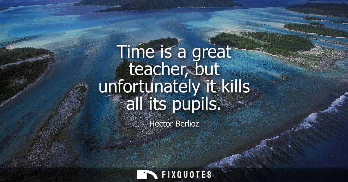 Time is a great teacher, but unfortunately it kills all its pupils