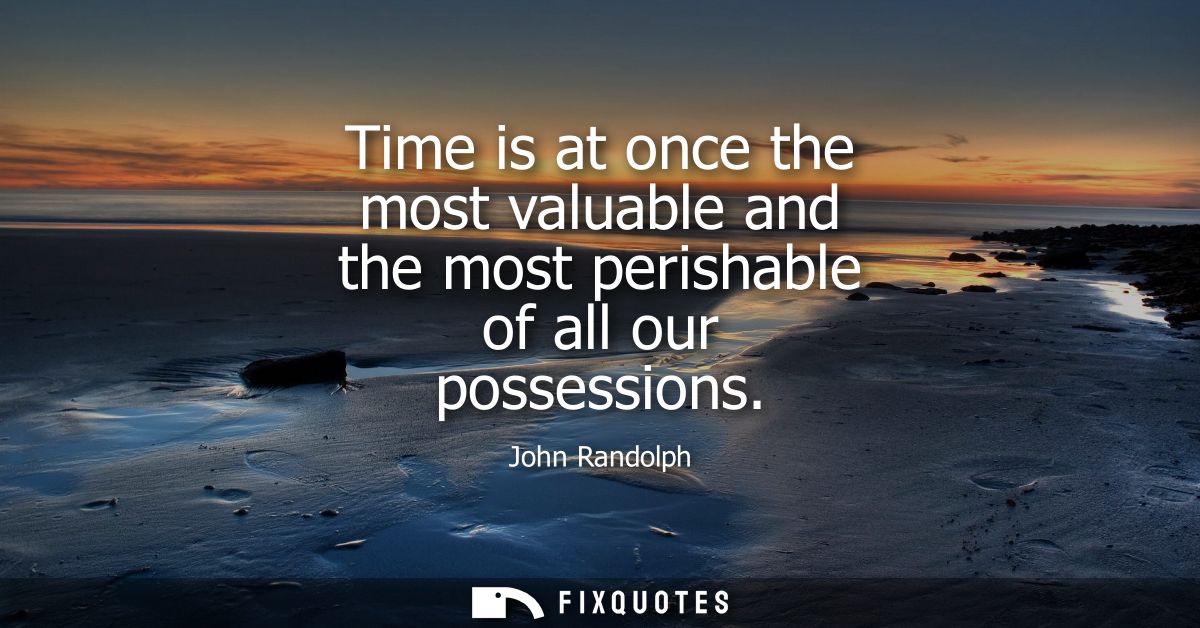 Time is at once the most valuable and the most perishable of all our possessions