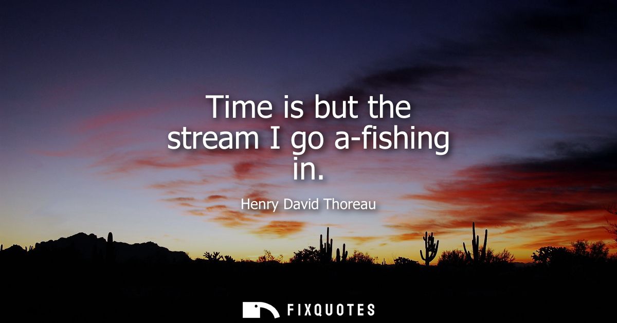 Time is but the stream I go a-fishing in