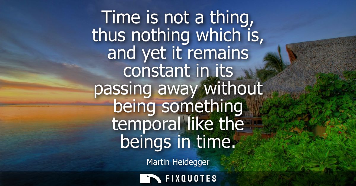 Time is not a thing, thus nothing which is, and yet it remains constant in its passing away without being something temp