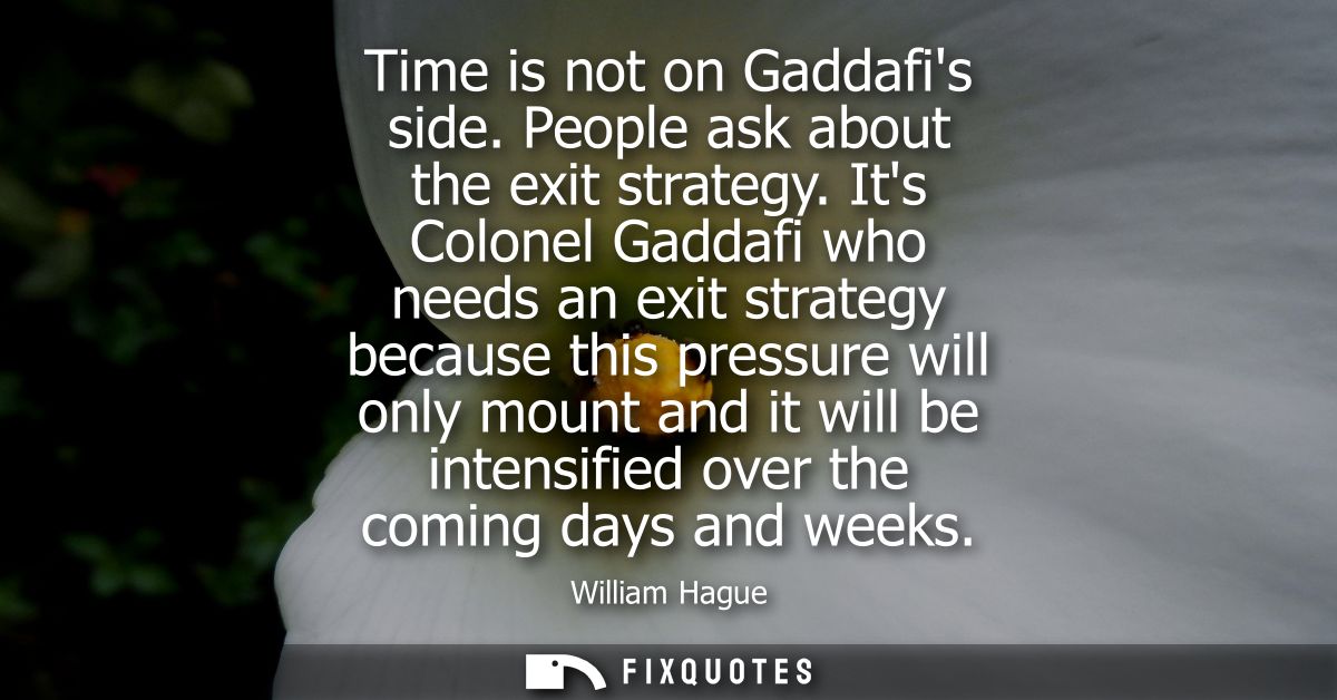 Time is not on Gaddafis side. People ask about the exit strategy. Its Colonel Gaddafi who needs an exit strategy because