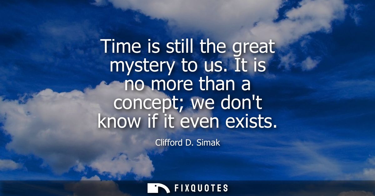 Time is still the great mystery to us. It is no more than a concept we dont know if it even exists