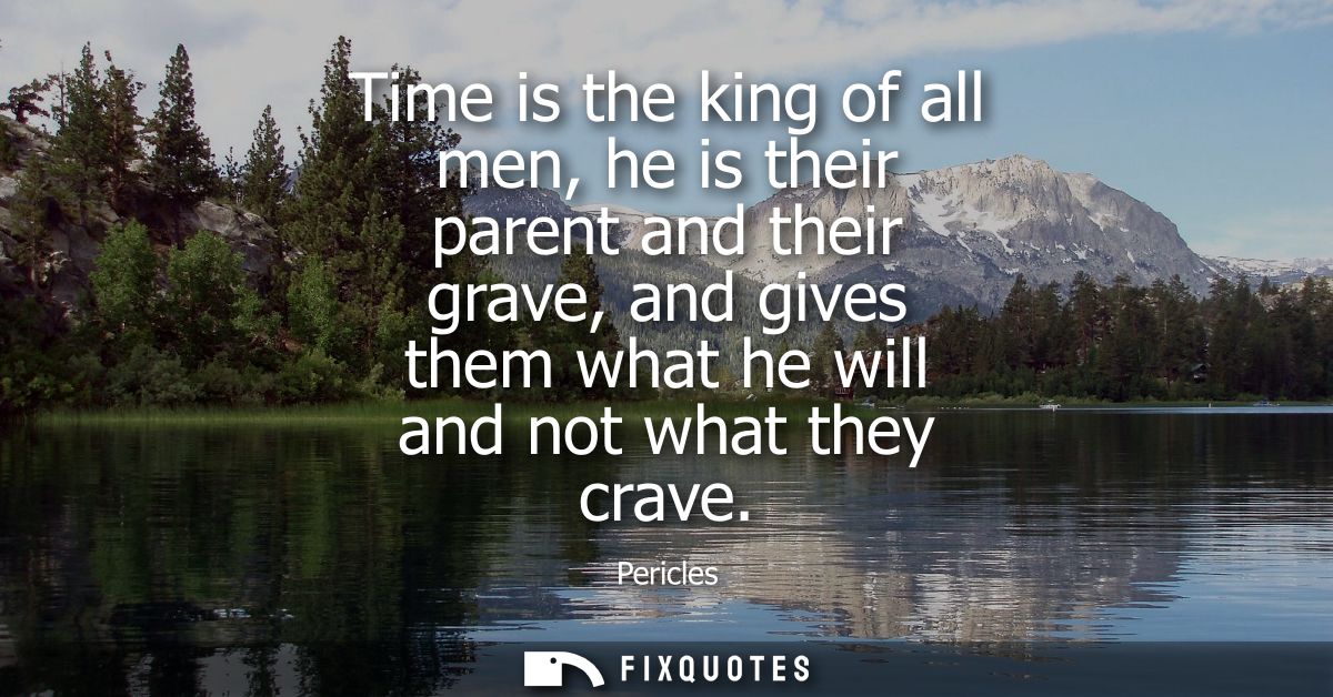 Time is the king of all men, he is their parent and their grave, and gives them what he will and not what they crave