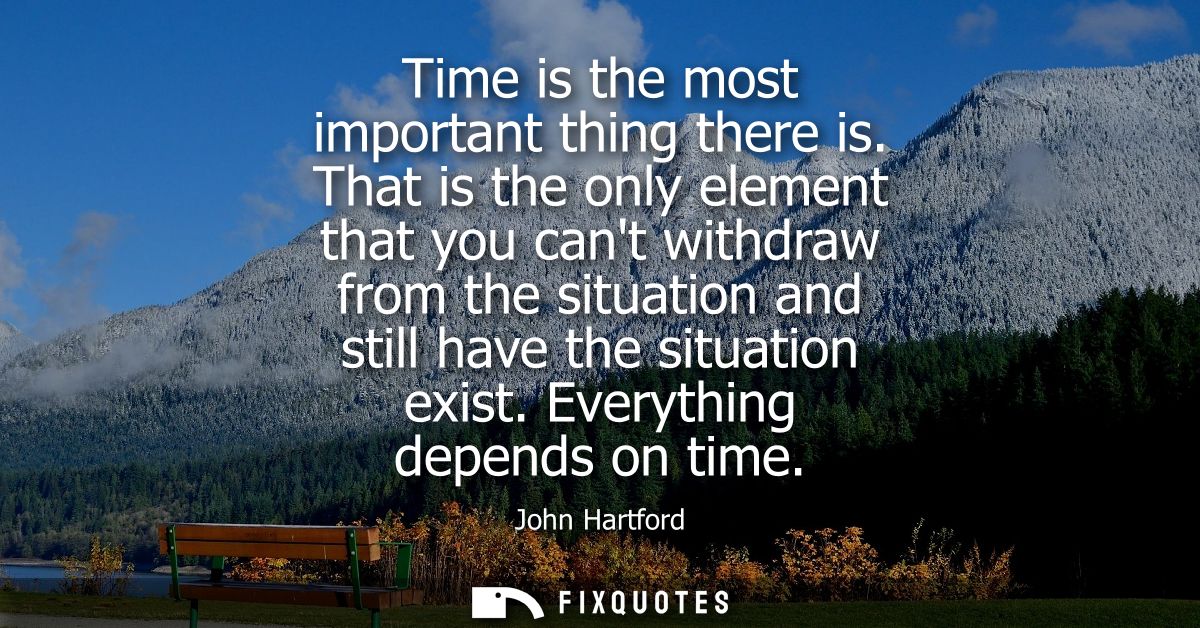 Time is the most important thing there is. That is the only element that you cant withdraw from the situation and still 