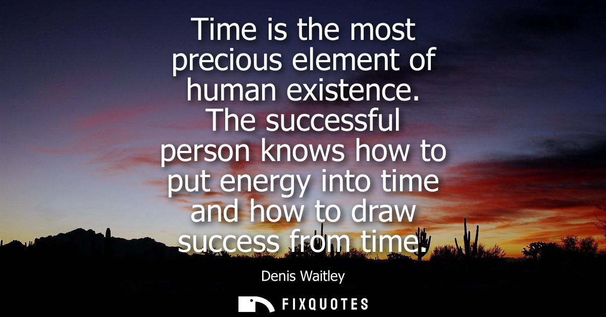 Time is the most precious element of human existence. The successful person knows how to put energy into time and how to