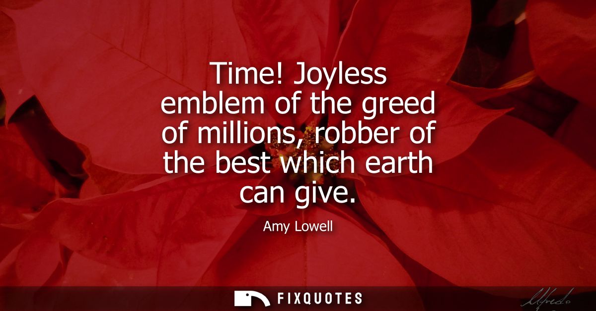 Time! Joyless emblem of the greed of millions, robber of the best which earth can give