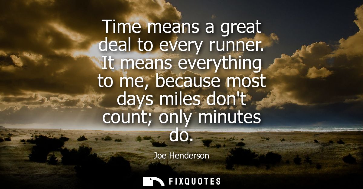 Time means a great deal to every runner. It means everything to me, because most days miles dont count only minutes do