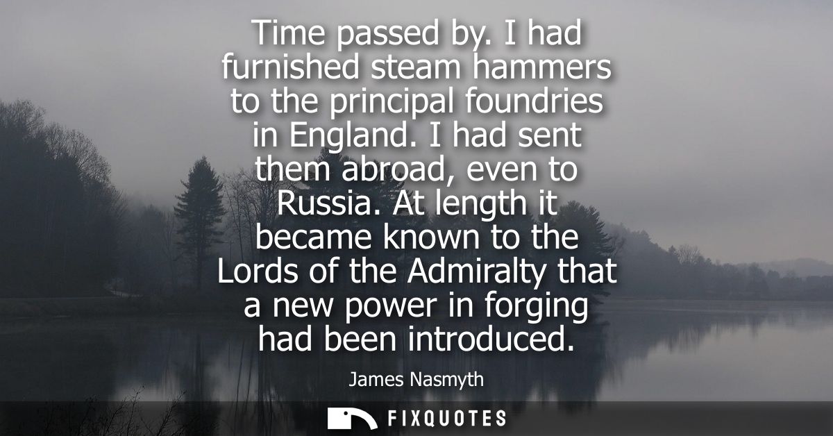 Time passed by. I had furnished steam hammers to the principal foundries in England. I had sent them abroad, even to Rus