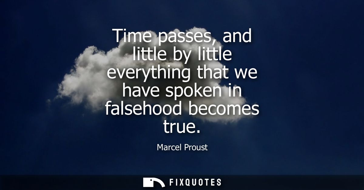Time passes, and little by little everything that we have spoken in falsehood becomes true