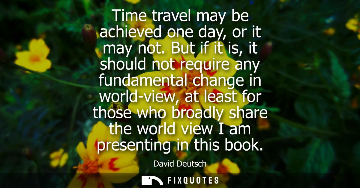 Time travel may be achieved one day, or it may not. But if it is, it should not require any fundamental change in world-