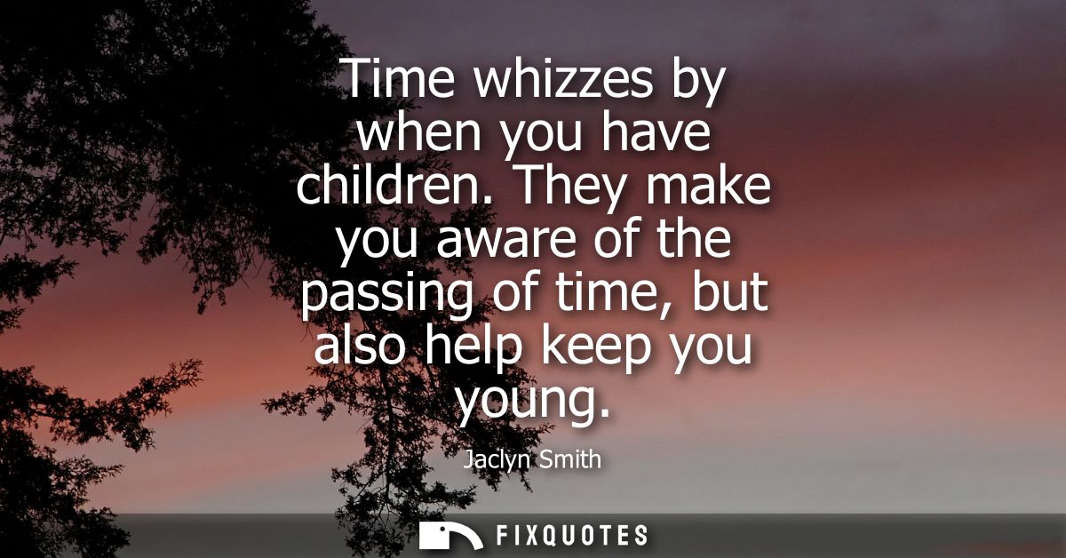 Time whizzes by when you have children. They make you aware of the passing of time, but also help keep you young