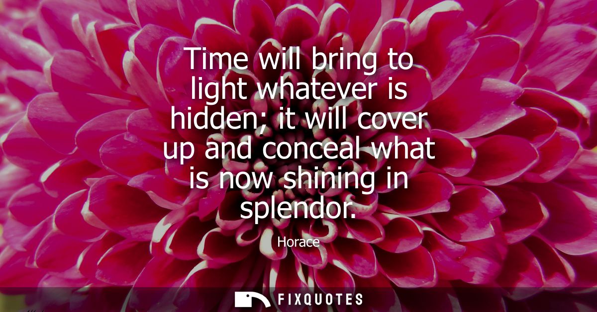Time will bring to light whatever is hidden it will cover up and conceal what is now shining in splendor