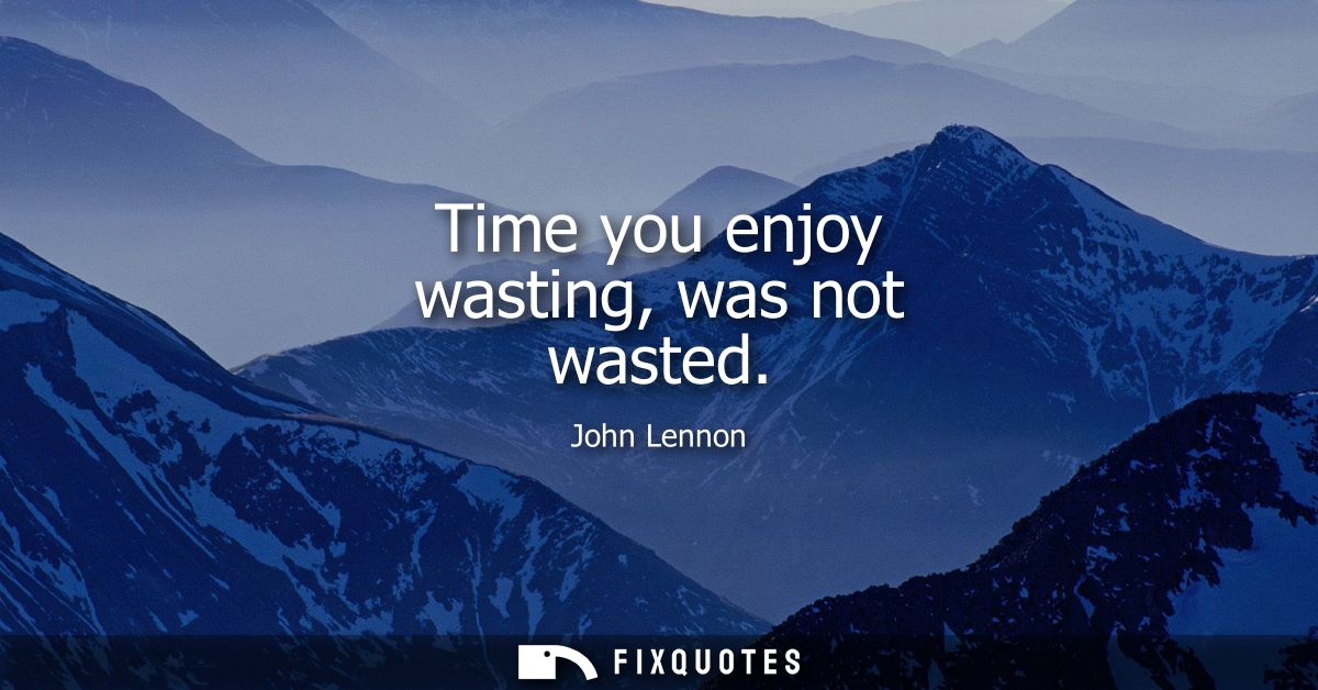 Time you enjoy wasting, was not wasted