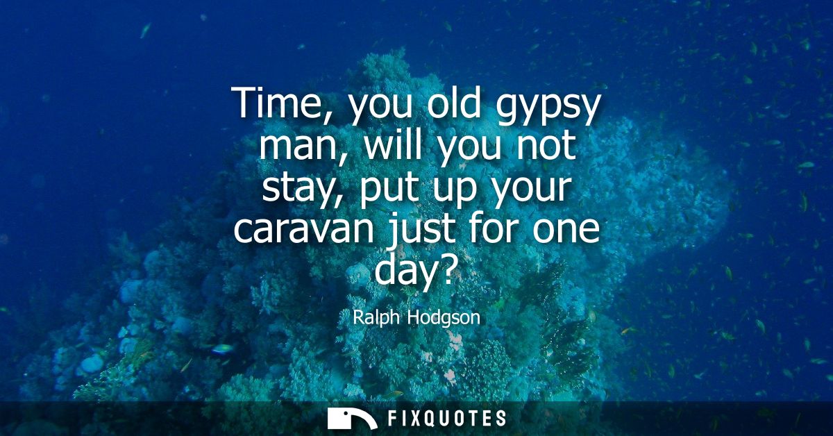 Time, you old gypsy man, will you not stay, put up your caravan just for one day?