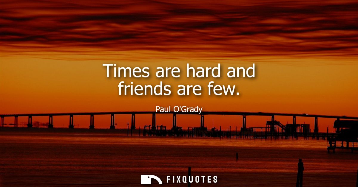 Times are hard and friends are few
