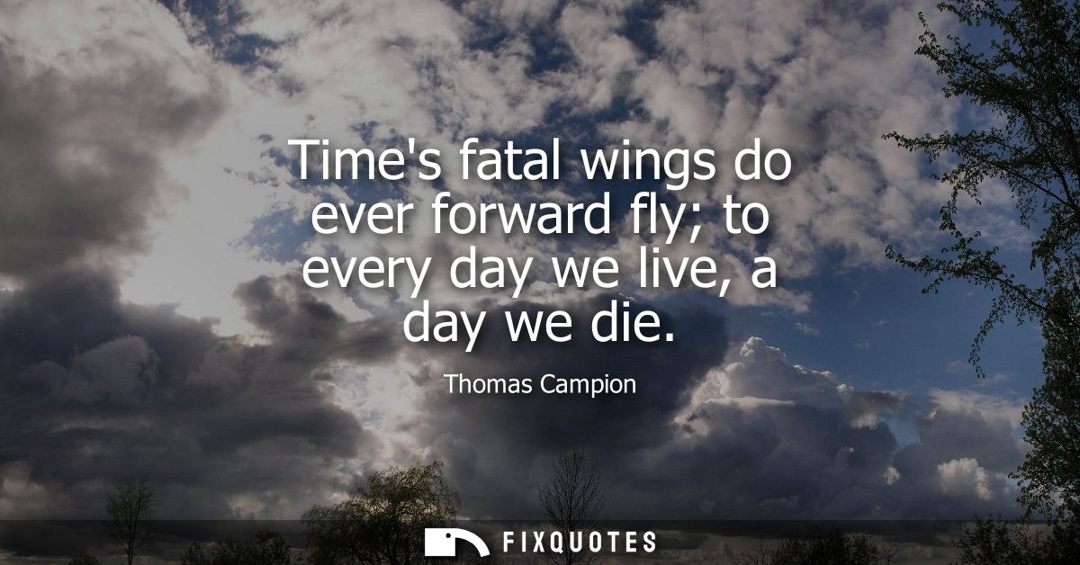 Times fatal wings do ever forward fly to every day we live, a day we die