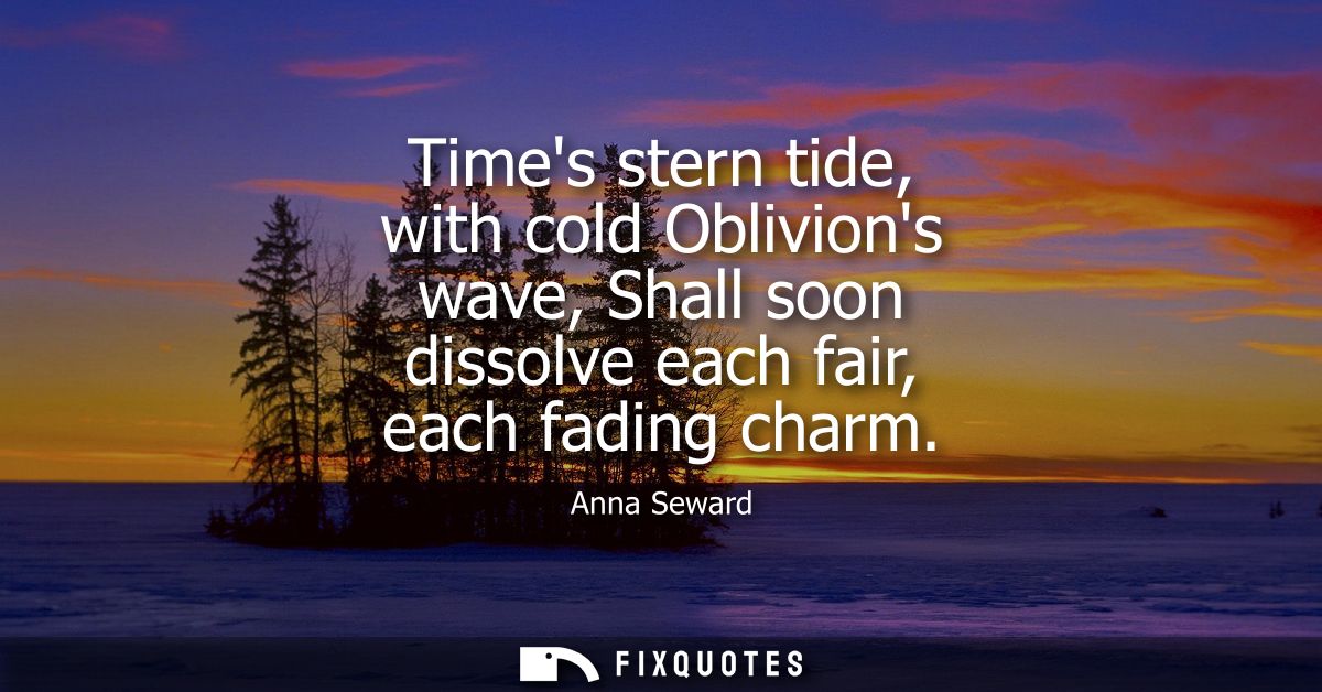 Times stern tide, with cold Oblivions wave, Shall soon dissolve each fair, each fading charm