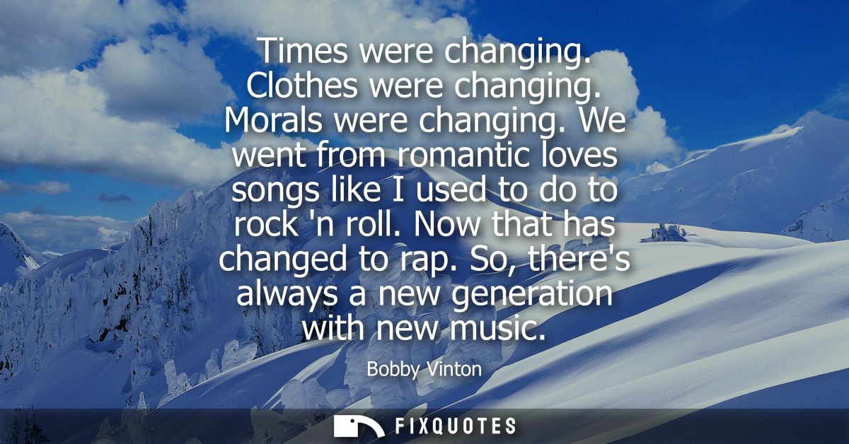 Times were changing. Clothes were changing. Morals were changing. We went from romantic loves songs like I used to do to