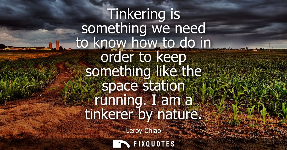 Tinkering is something we need to know how to do in order to keep something like the space station running. I am a tinke