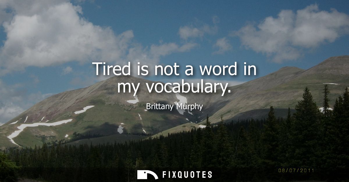 Tired is not a word in my vocabulary