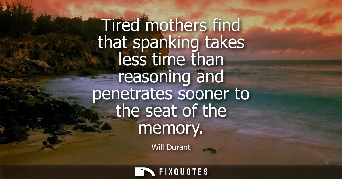 Tired mothers find that spanking takes less time than reasoning and penetrates sooner to the seat of the memory