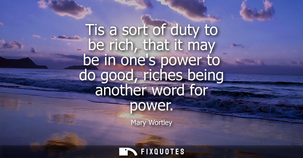 Tis a sort of duty to be rich, that it may be in ones power to do good, riches being another word for power