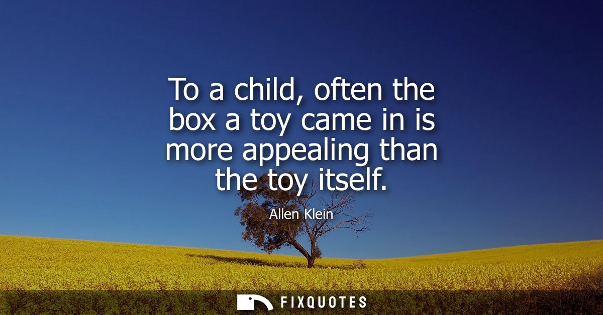 To a child, often the box a toy came in is more appealing than the toy itself - Allen Klein