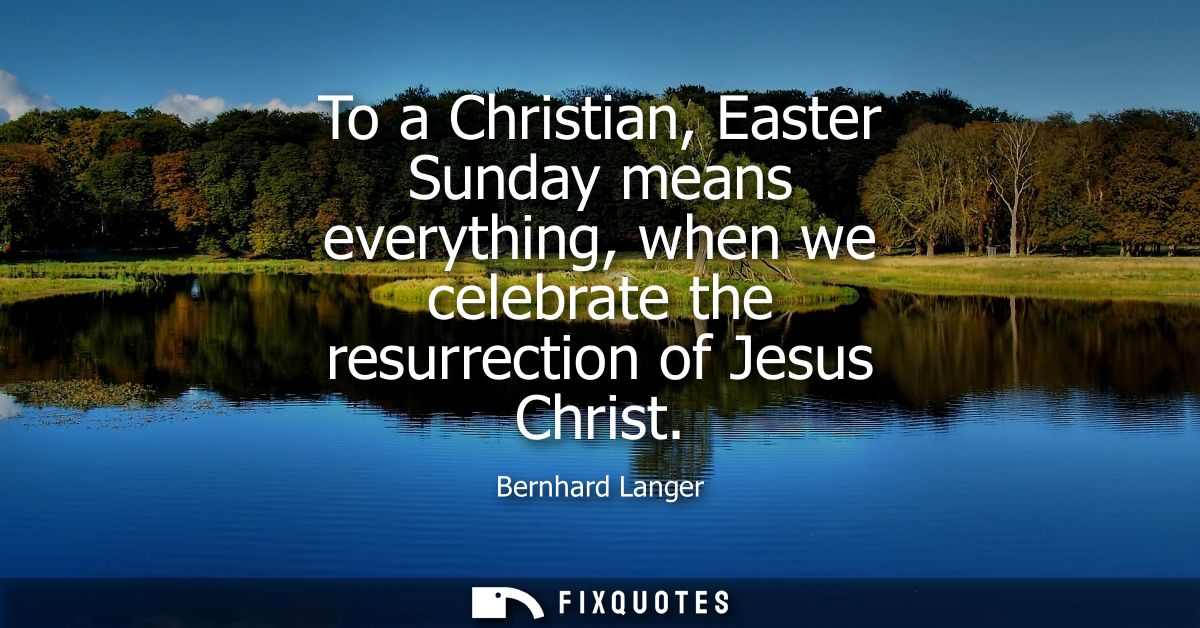 To a Christian, Easter Sunday means everything, when we celebrate the resurrection of Jesus Christ