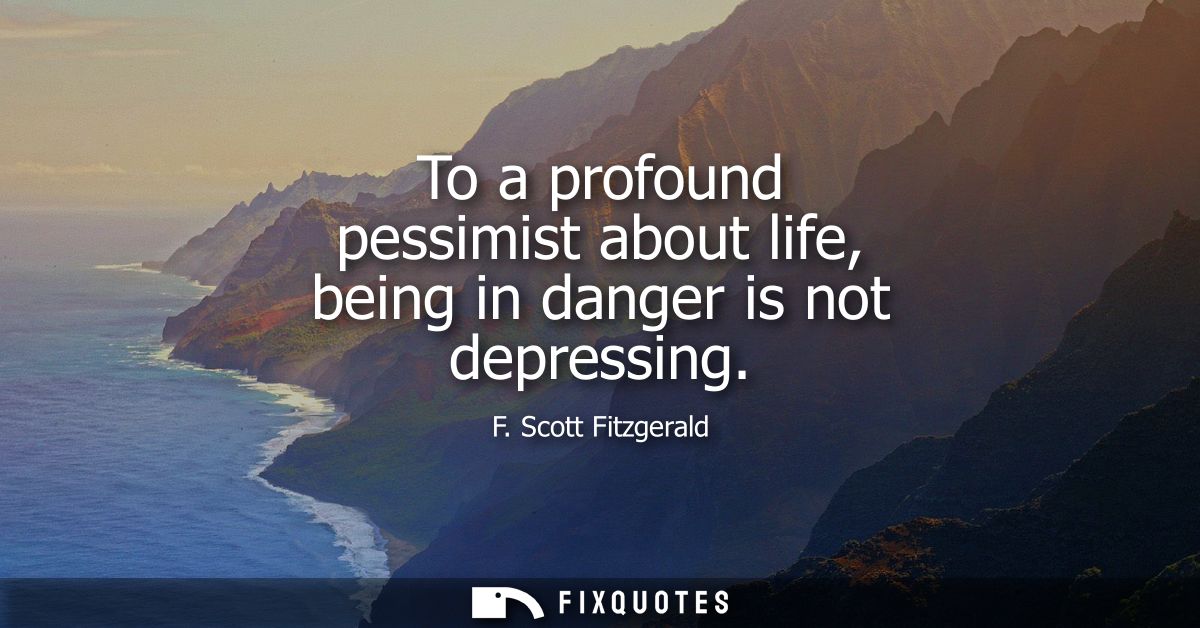 To a profound pessimist about life, being in danger is not depressing