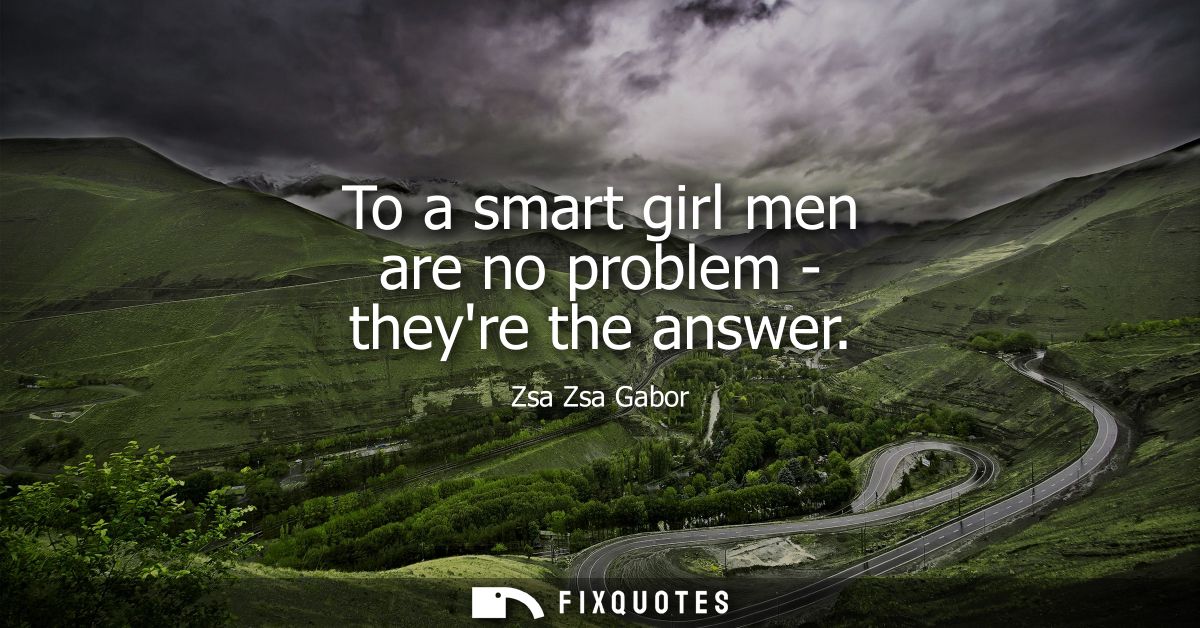 To a smart girl men are no problem - theyre the answer