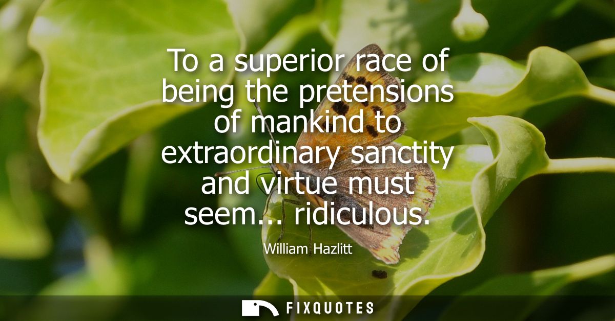 To a superior race of being the pretensions of mankind to extraordinary sanctity and virtue must seem... ridiculous