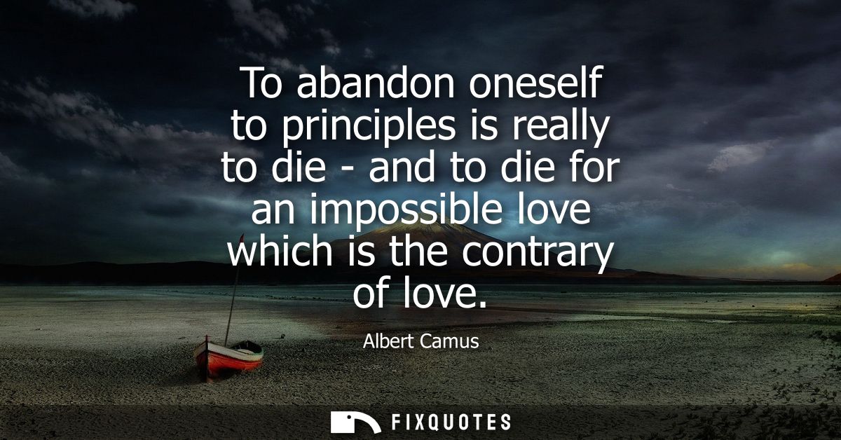 To abandon oneself to principles is really to die - and to die for an impossible love which is the contrary of love - Al