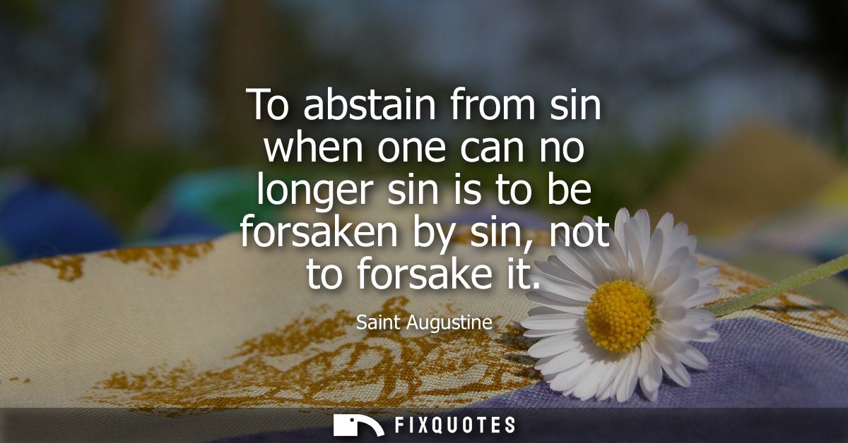 To abstain from sin when one can no longer sin is to be forsaken by sin, not to forsake it