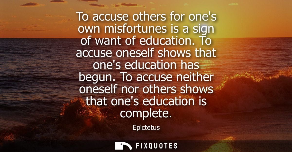 To accuse others for ones own misfortunes is a sign of want of education. To accuse oneself shows that ones education ha