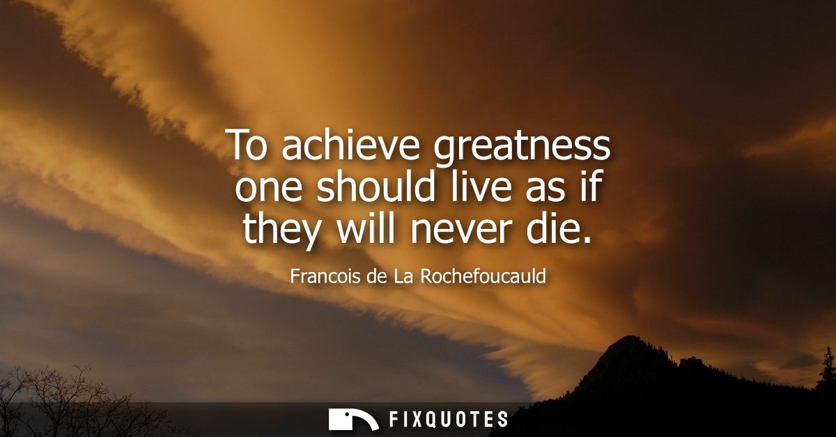 To achieve greatness one should live as if they will never die