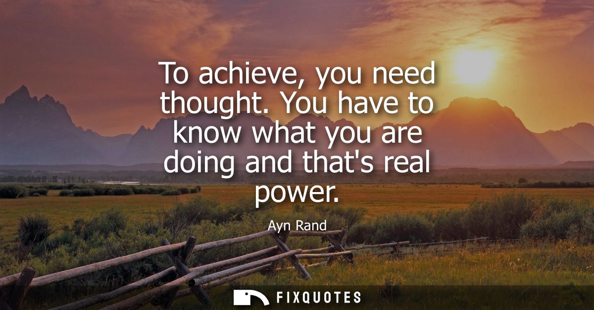 To achieve, you need thought. You have to know what you are doing and thats real power