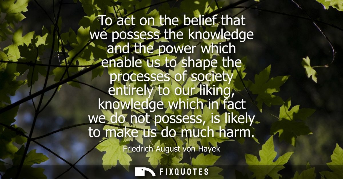 To act on the belief that we possess the knowledge and the power which enable us to shape the processes of society entir