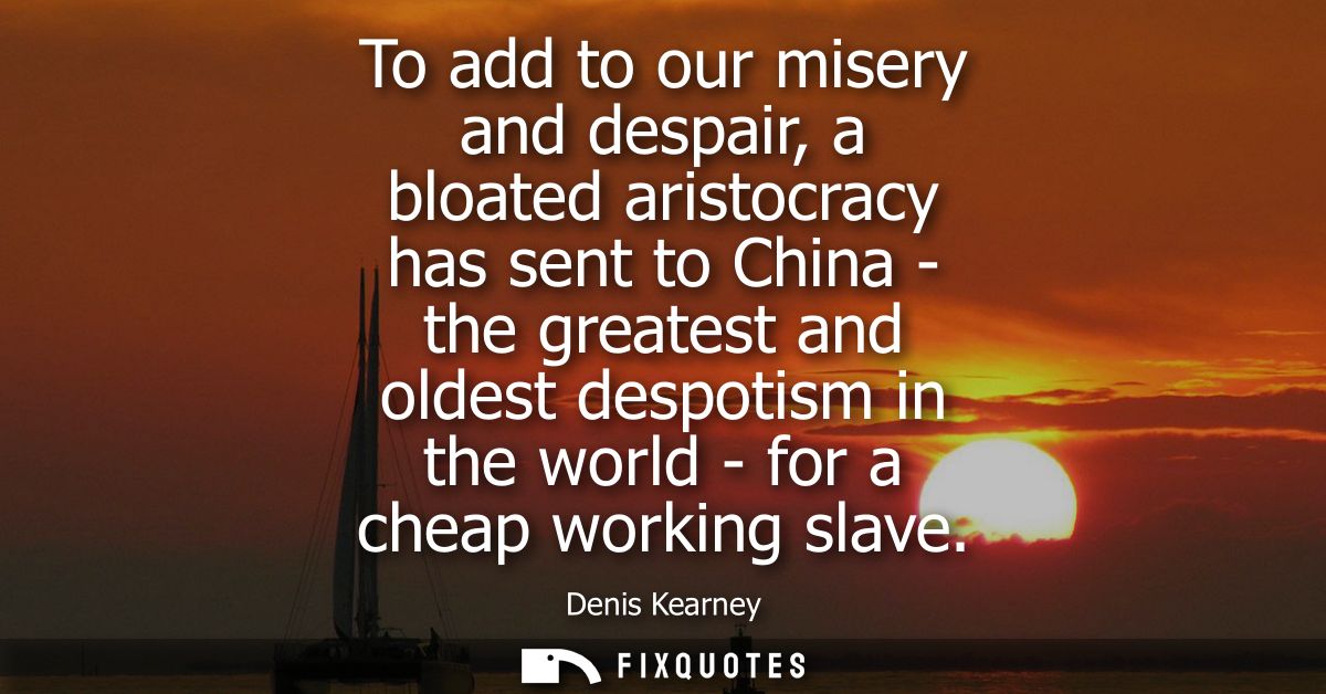 To add to our misery and despair, a bloated aristocracy has sent to China - the greatest and oldest despotism in the wor