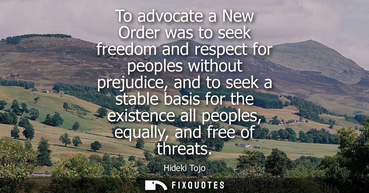 To advocate a New Order was to seek freedom and respect for peoples without prejudice, and to seek a stable basis for th