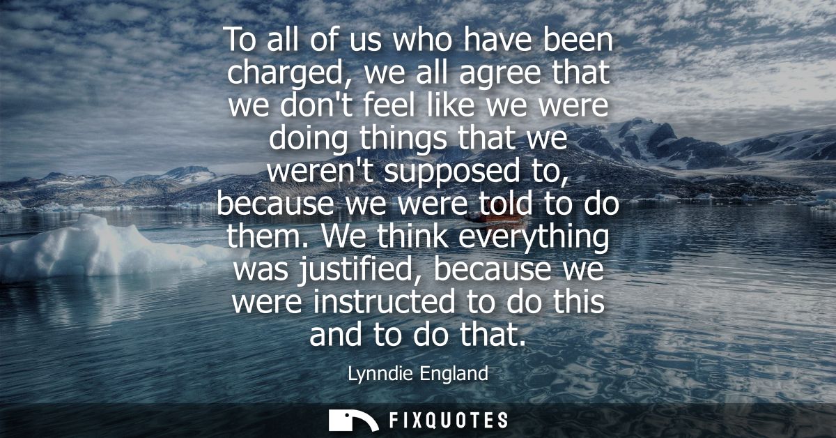 To all of us who have been charged, we all agree that we dont feel like we were doing things that we werent supposed to,