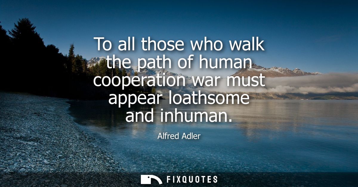 To all those who walk the path of human cooperation war must appear loathsome and inhuman