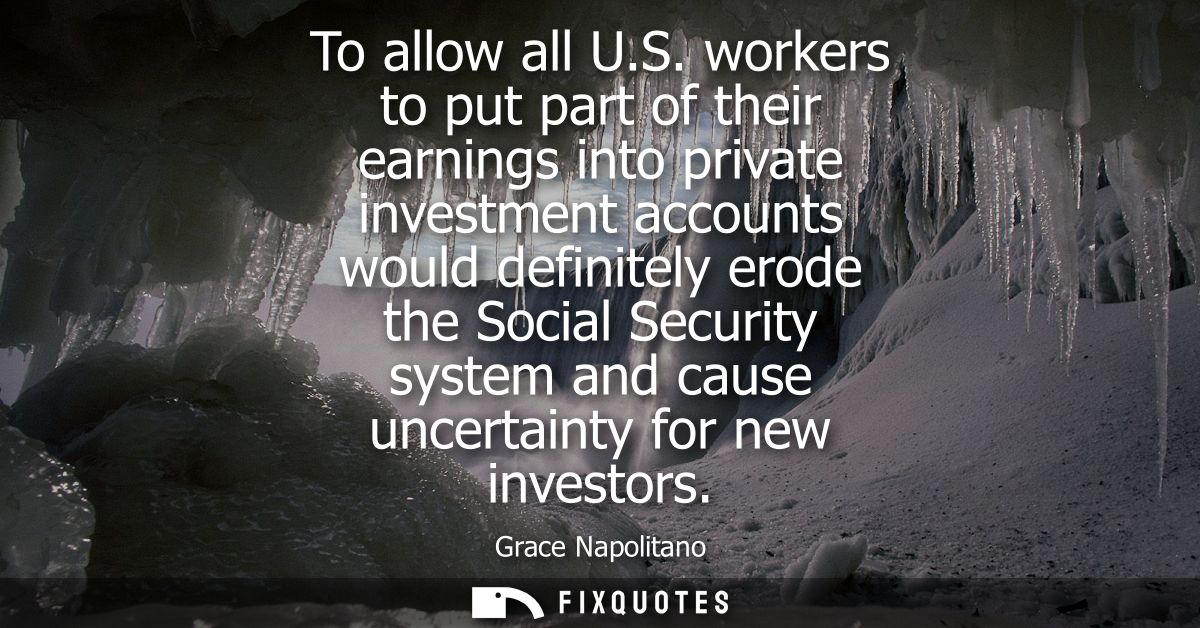 To allow all U.S. workers to put part of their earnings into private investment accounts would definitely erode the Soci