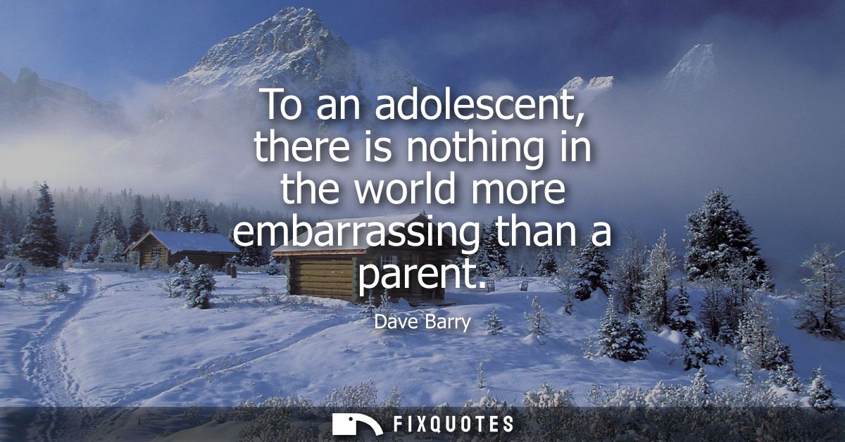 To an adolescent, there is nothing in the world more embarrassing than a parent