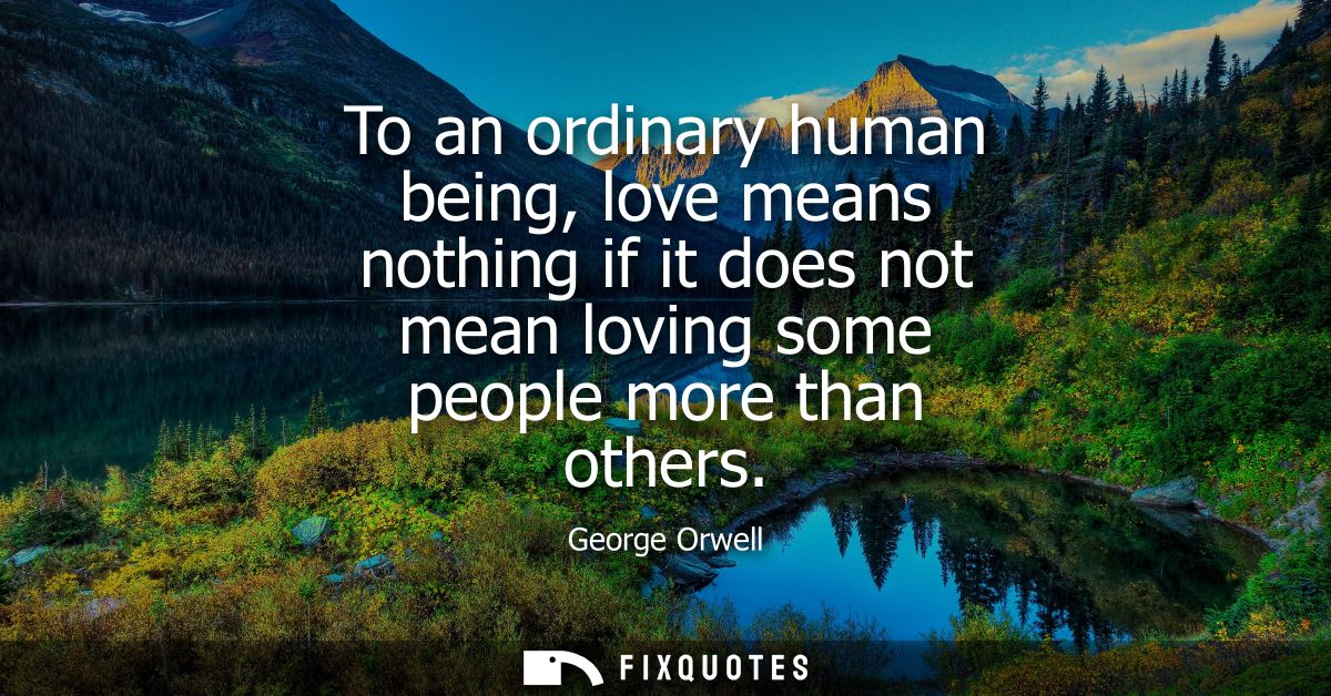 To an ordinary human being, love means nothing if it does not mean loving some people more than others