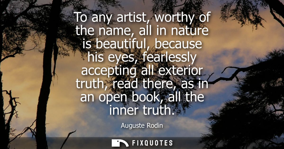 To any artist, worthy of the name, all in nature is beautiful, because his eyes, fearlessly accepting all exterior truth