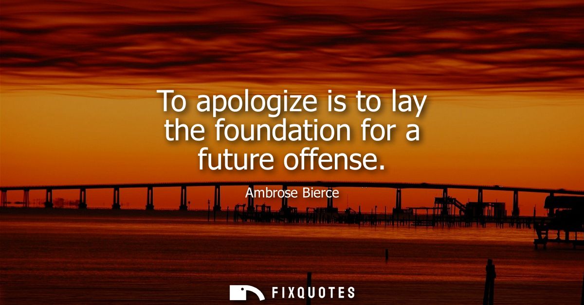 To apologize is to lay the foundation for a future offense - Ambrose Bierce